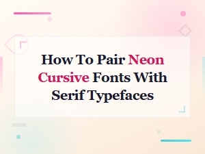 Pairing Neon Cursive Fonts with Serif Typefaces: a Style Guide